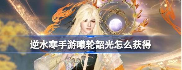 《逆水寒手游》曦轮韶光怎么获得获取攻略分享_《逆水寒手游》曦轮韶光获取攻略大揭秘