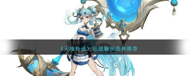 天境传说近战输出选择推荐_天境传说近战输出该怎么搭配