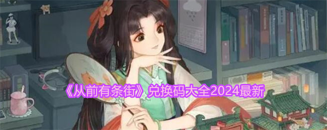 <strong>《从前有条街》兑换码大全2024最新_《从前有条街》兑换码免费领取</strong>