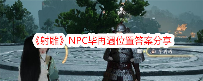 <strong>《射雕》NPC毕再遇位置答案_毕再遇位置在哪答案是什么</strong>