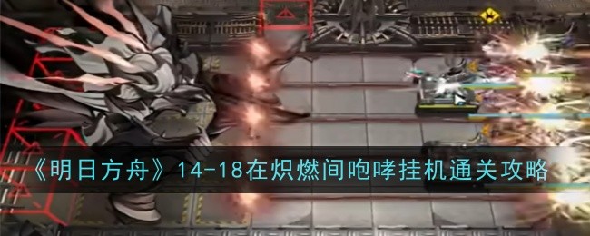 《明日方舟》14-18在炽燃间咆哮挂机通关攻略_《明日方舟》14-18怎么打