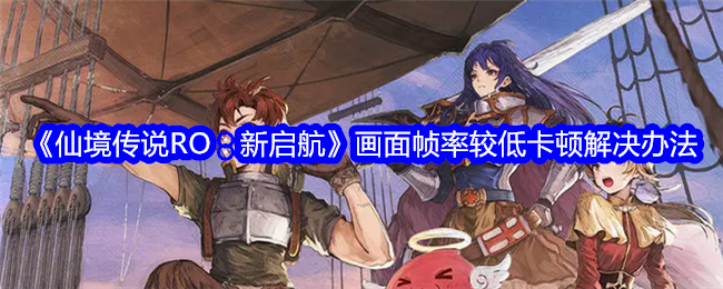 《仙境传说RO：新启航》画面帧率较低卡顿解决办法_画面帧率较低卡顿解决办法一览