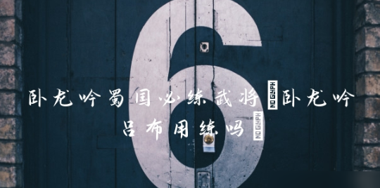 <strong>卧龙吟蜀国必练武将哪个好_卧龙吟蜀国必练武将介绍一览</strong>