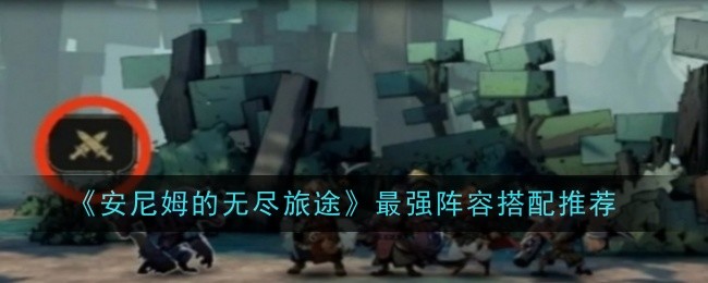 《安尼姆的无尽旅途》最强阵容搭配推荐_安尼姆的无尽旅途阵容怎么搭配