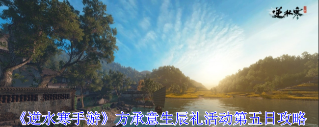 《逆水寒手游》方承意生辰礼活动第五日攻略_《逆水寒手游》方承意生辰礼活动第五日详情
