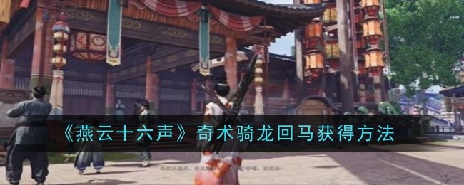 <strong>《燕云十六声》奇术骑龙回马获得方法_奇术骑龙回马怎么获得</strong>
