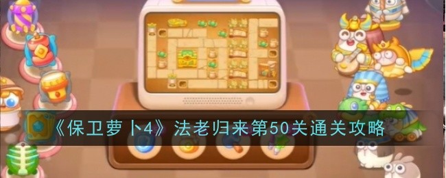 <strong>《保卫萝卜4》法老归来第50关通关攻略_法老归来第五十关怎么过</strong>