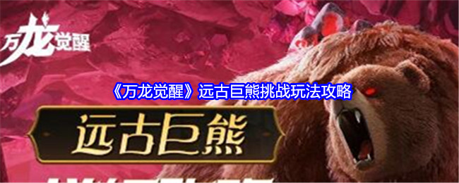 《万龙觉醒》远古巨熊挑战玩法攻略_远古巨熊挑战怎么玩