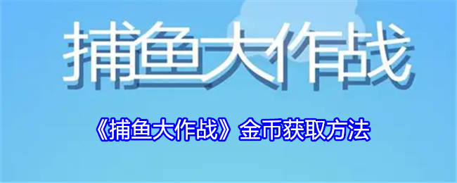 <strong>《捕鱼大作战》金币获取方法_捕鱼大作战金币用完了怎么获得</strong>