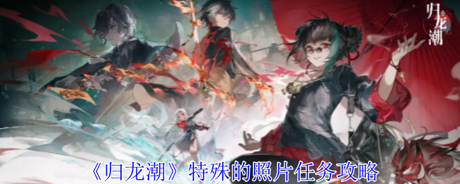 <strong>《归龙潮》特殊的照片任务攻略_归龙潮特殊的照片任务如何完成</strong>