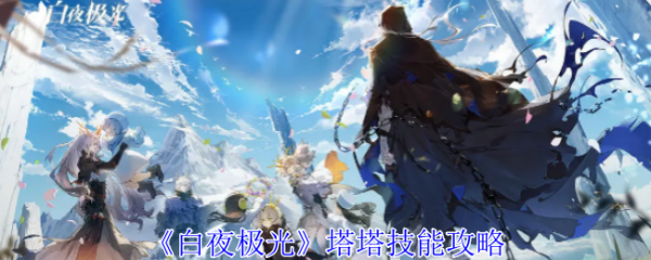 白夜极光塔塔技能怎么样_白夜极光塔塔技能攻略