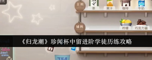 <strong>《归龙潮》珍闻杯中留进阶学徒历练攻略_珍闻杯中留进阶学徒历练怎么过</strong>
