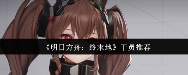 <strong>《明日方舟：终末地》干员推荐_明日方舟终末地干员选什么</strong>