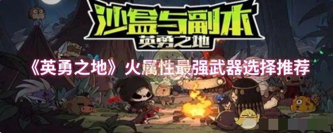 <strong>《英勇之地》火属性最强武器选择推荐_英勇之地怎么选武器</strong>