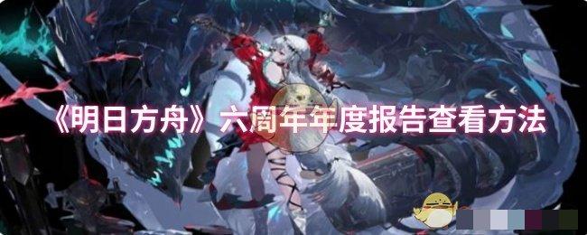 <strong>《明日方舟》六周年年度报告查看方法_六周年年度报告怎么查看</strong>