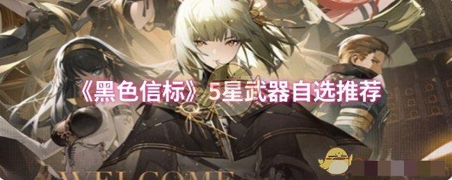 <strong>《黑色信标》5星武器自选推荐_黑色信标5星武器哪个好用</strong>