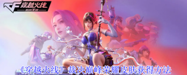 <strong>穿越火线裁决巅峰荣耀皮肤怎么获得_穿越火线裁决巅峰荣耀皮肤获得方法</strong>