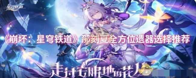 <strong>《崩坏：星穹铁道》那刻夏全方位遗器选择推荐_那刻夏全方位遗器怎么选择</strong>
