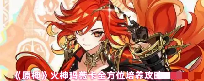 <strong>《原神》火神玛薇卡全方位培养攻略2025_火神玛薇卡最新的培养攻略</strong>