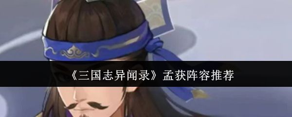 <strong>《三国志异闻录》孟获阵容推荐_孟获阵容怎么搭配</strong>