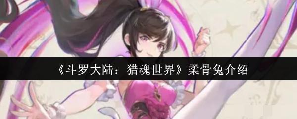 <strong>《斗罗大陆：猎魂世界》柔骨兔介绍_斗罗大陆猎魂世界柔骨兔怎么样</strong>