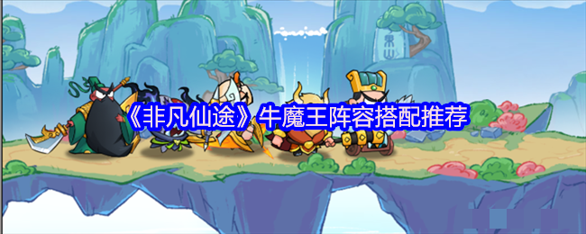 《非凡仙途》牛魔王阵容搭配推荐