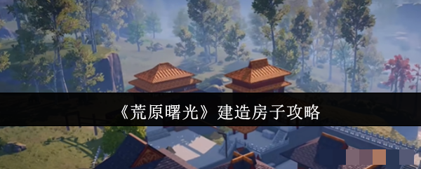 <strong>《荒原曙光》建造房子攻略_荒原曙光怎么建造房子</strong>