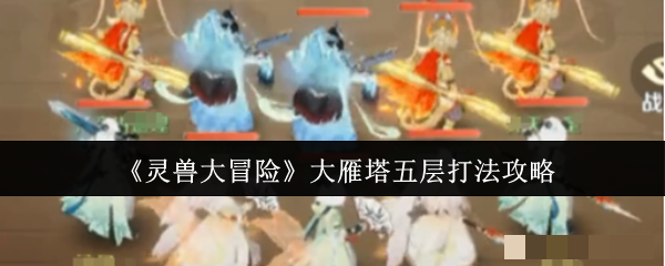 《灵兽大冒险》大雁塔五层打法攻略
