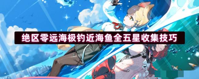 绝区零远海极钓近海鱼全五星收集技巧
